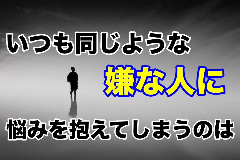 いつも同じような「嫌な人」に悩みを抱えてしまうのは