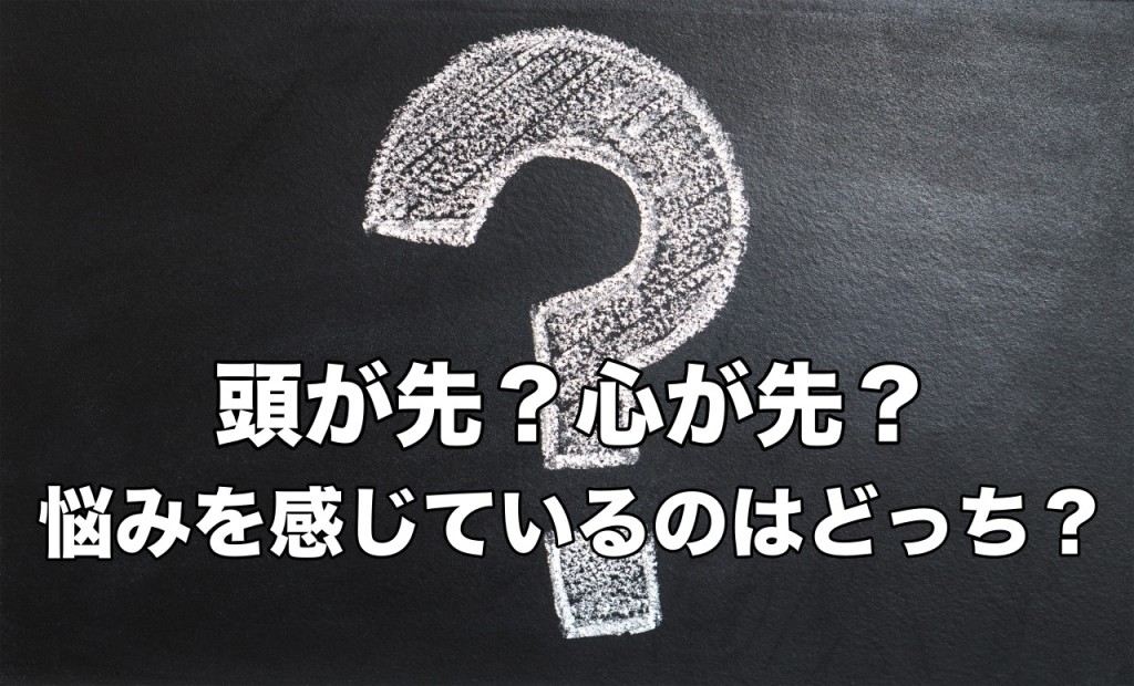 頭が先?心が先?悩みを感じているのはどっち?