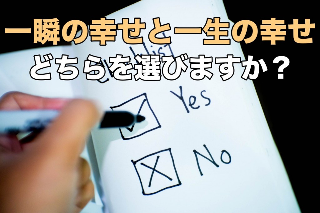 一瞬の幸せと一生の幸せどちらを選びますか?