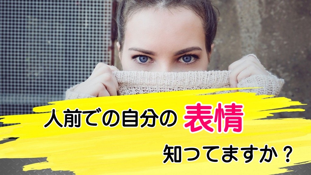 人前での自分の表情ってどうなっているか知ってますか?